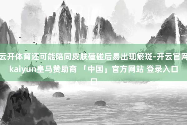 云开体育还可能陪同皮肤磕碰后易出现瘀斑-开云官网kaiyun皇马赞助商 「中国」官方网站 登录入口