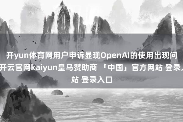 开yun体育网用户申诉显现OpenAI的使用出现问题-开云官网kaiyun皇马赞助商 「中国」官方网站 登录入口